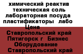 химический реактив  техническая соль  лабораторная посуда   пластификаторы  лабо › Цена ­ 15 - Ставропольский край, Пятигорск г. Бизнес » Оборудование   . Ставропольский край,Пятигорск г.